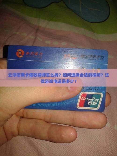 云浮信用卡催收律师怎么找？如何选择合适的律师？法律咨询电话是多少？