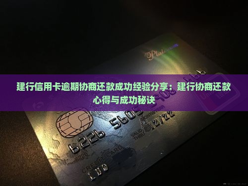 建行信用卡逾期协商还款成功经验分享：建行协商还款心得与成功秘诀