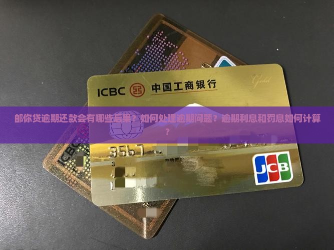 邮你贷逾期还款会有哪些后果？如何处理逾期问题？逾期利息和罚息如何计算？