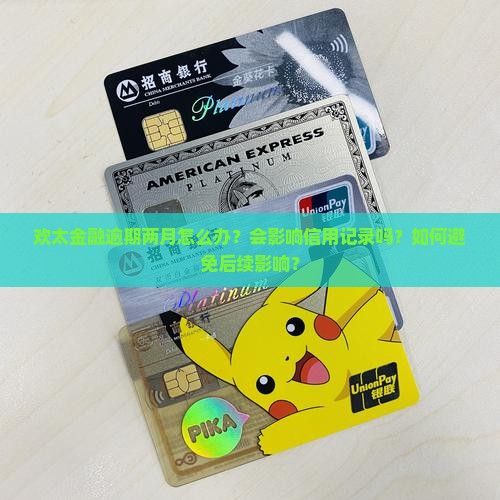 欢太金融逾期两月怎么办？会影响信用记录吗？如何避免后续影响？