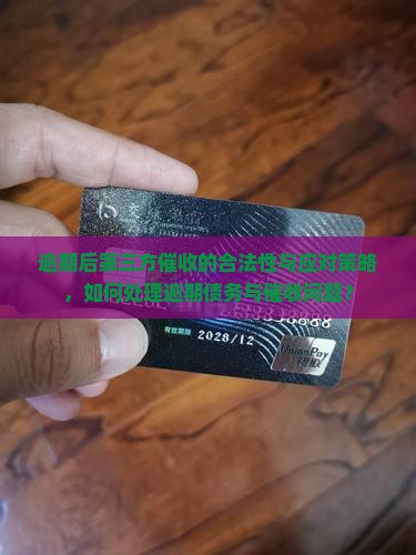 逾期后第三方催收的合法性与应对策略，如何处理逾期债务与催收问题？