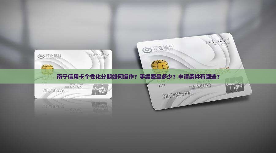 南宁信用卡个性化分期如何操作？手续费是多少？申请条件有哪些？