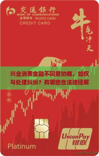 兴业消费金融不同意协商，如权与处理纠纷？有哪些合法途径解决贷款协商问题？