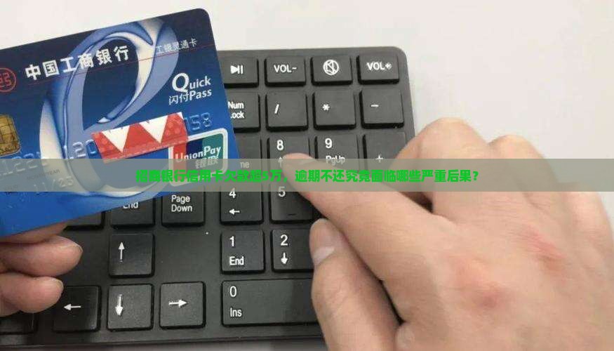 招商银行信用卡欠款超5万，逾期不还究竟面临哪些严重后果？
