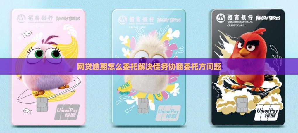 网贷逾期怎么委托解决债务协商委托方问题