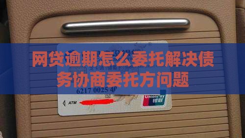 网贷逾期怎么委托解决债务协商委托方问题