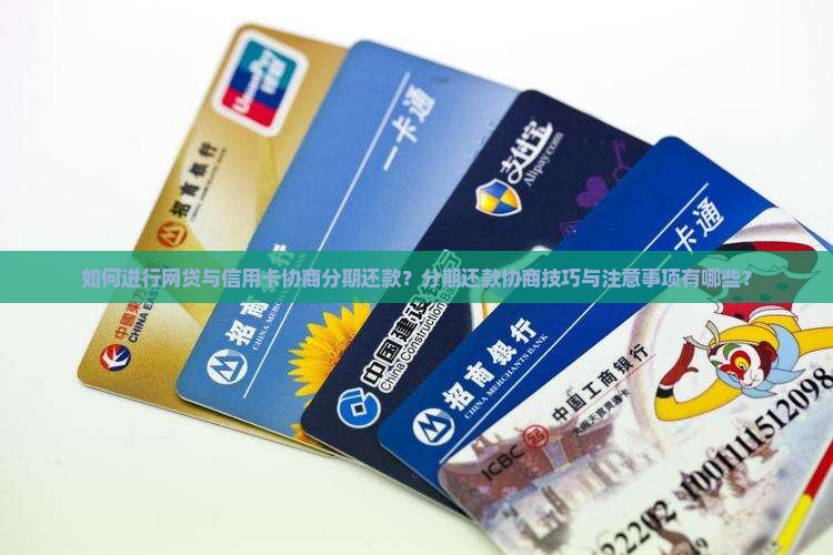 如何进行网贷与信用卡协商分期还款？分期还款协商技巧与注意事项有哪些？