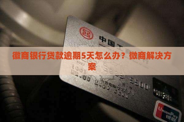 徽商银行贷款逾期5天怎么办？微商解决方案