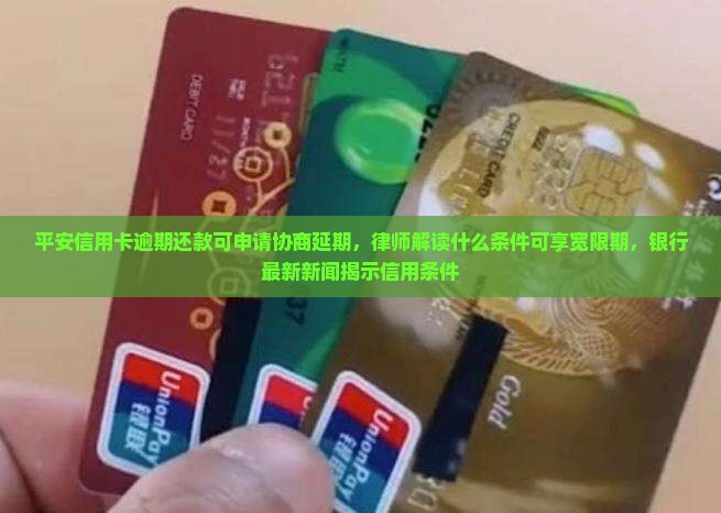 平安信用卡逾期还款可申请协商延期，律师解读什么条件可享宽限期，银行最新新闻揭示信用条件