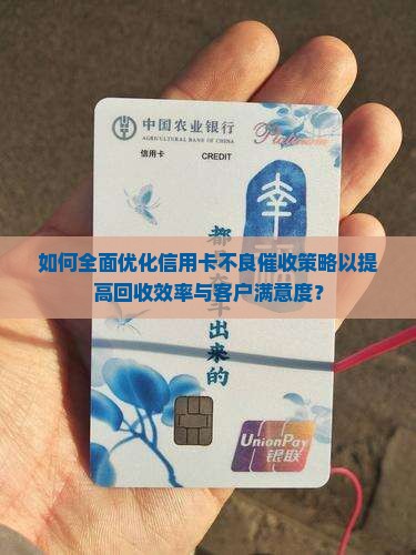 如何全面优化信用卡不良催收策略以提高回收效率与客户满意度？