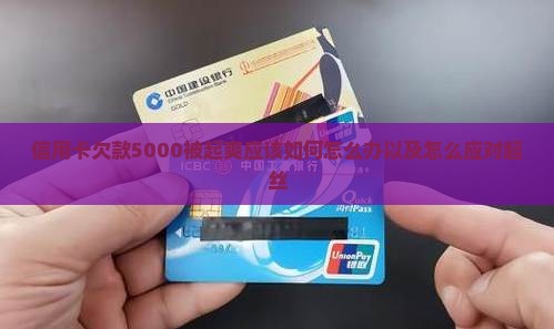 信用卡欠款5000被起爽应该如何怎么办以及怎么应对起丝