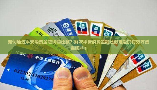 如何通过平安消费金融协商还款？解决平安消费金融还款难题的有效方法有哪些？