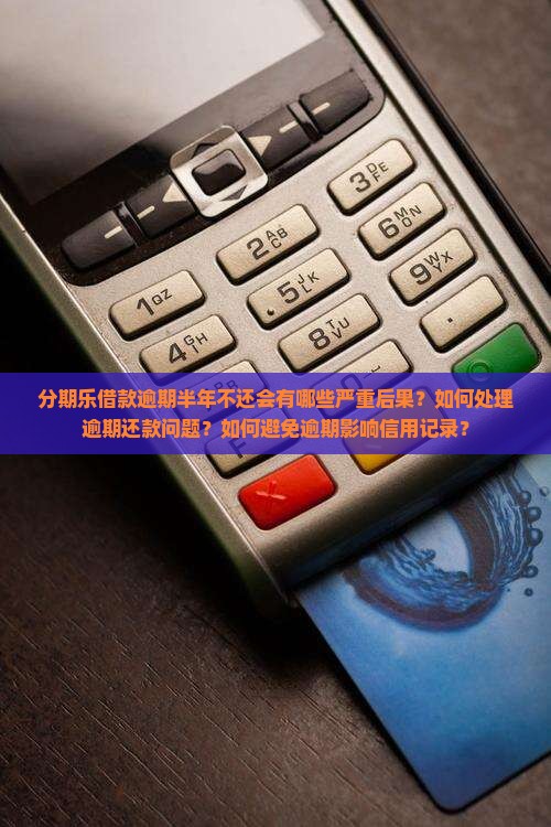 分期乐借款逾期半年不还会有哪些严重后果？如何处理逾期还款问题？如何避免逾期影响信用记录？