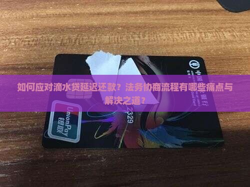 如何应对滴水贷延迟还款？法务协商流程有哪些痛点与解决之道？