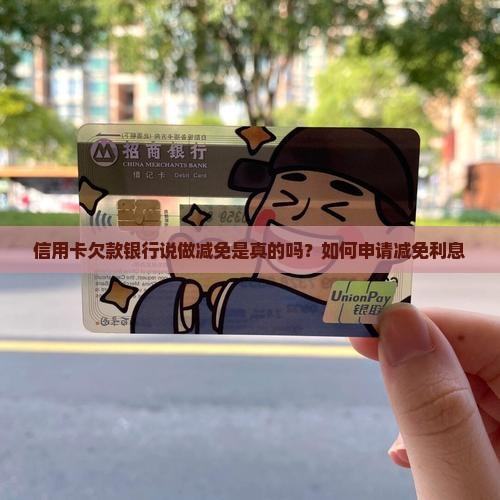 信用卡欠款银行说做减免是真的吗？如何申请减免利息