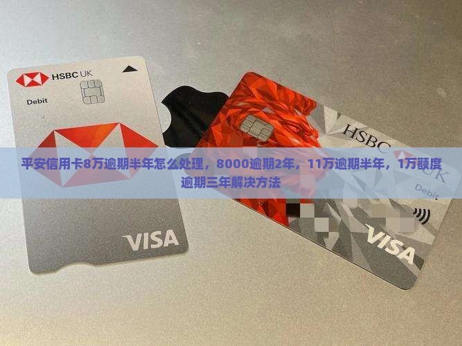 平安信用卡8万逾期半年怎么处理，8000逾期2年，11万逾期半年，1万额度逾期三年解决方法