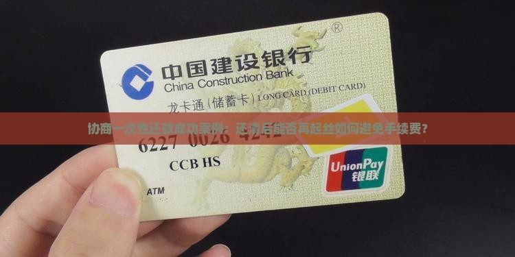 协商一次性还款成功案例：还清后能否再起丝如何避免手续费？