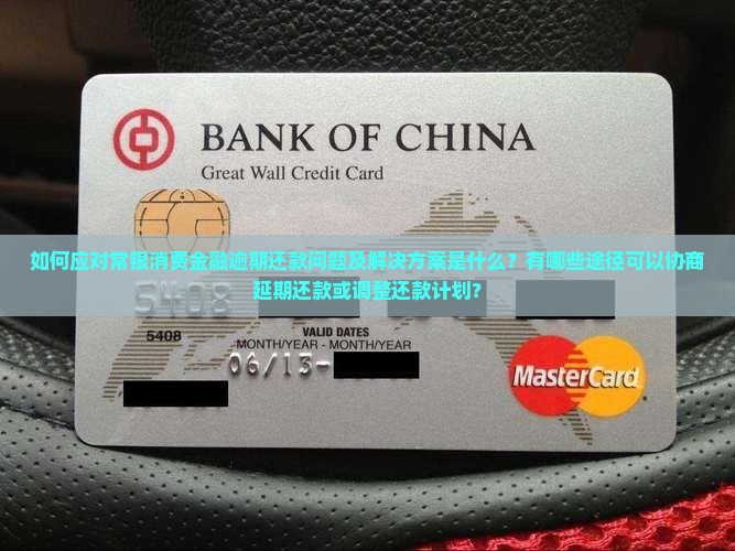 如何应对常银消费金融逾期还款问题及解决方案是什么？有哪些途径可以协商延期还款或调整还款计划？