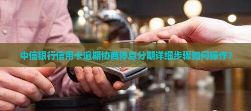 中信银行信用卡逾期协商停息分期详细步骤