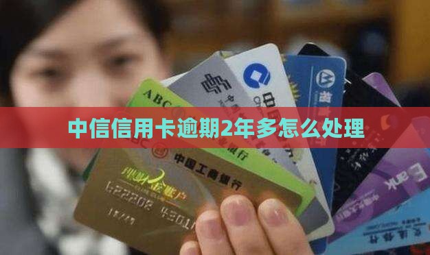 中信信用卡逾期2年多怎么处理