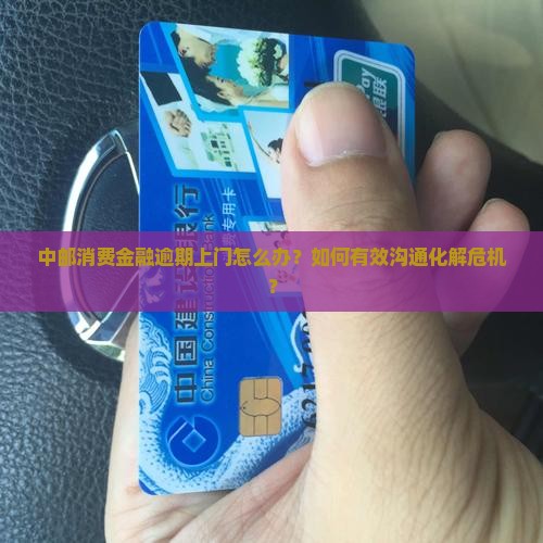 中邮消费金融逾期上门如何有效沟通