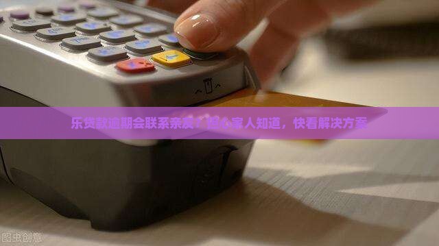 乐贷款逾期会联系亲友？担心家人知道，快看解决方案