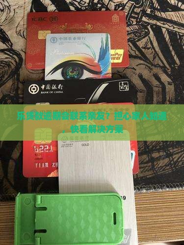 乐贷款逾期会联系亲友？担心家人知道，快看解决方案
