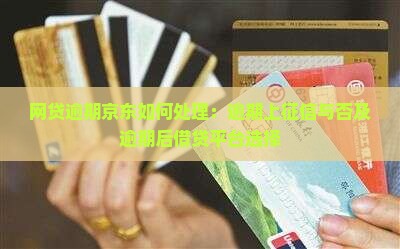网贷逾期京东如何处理：逾期上征信与否及逾期后借贷平台选择