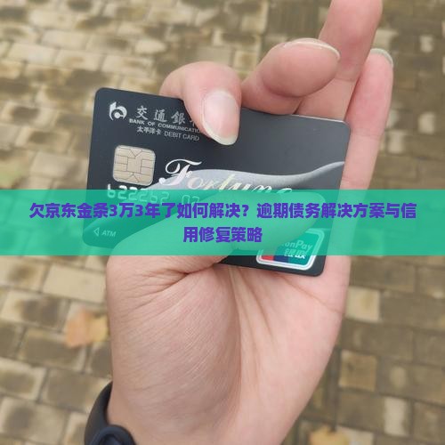 欠京东金条3万3年了如何解决？逾期债务解决方案与信用修复策略