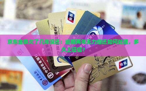 京东金条欠了几年没还:逾期两年无力偿还如何处理,多久上征信? 京东金条欠了几年没还:逾期两年无力偿还如何处理,多久上征信?