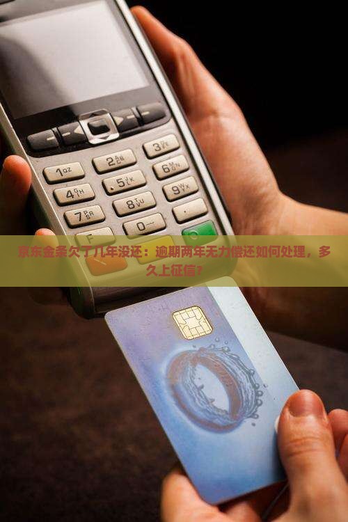京东金条欠了几年没还:逾期两年无力偿还如何处理,多久上征信? 京东金条欠了几年没还:逾期两年无力偿还如何处理,多久上征信?