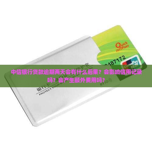 中信银行贷款逾期两天会有什么后果？会影响信用记录吗？会产生额外费用吗？