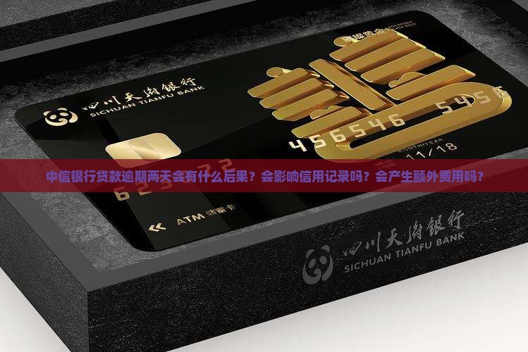 中信银行贷款逾期两天会有什么后果？会影响信用记录吗？会产生额外费用吗？