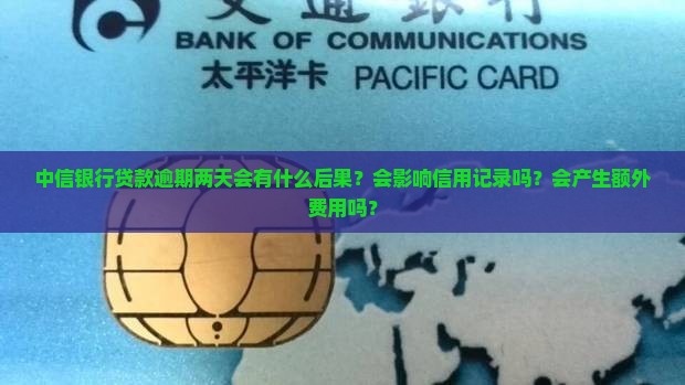 中信银行贷款逾期两天会有什么后果？会影响信用记录吗？会产生额外费用吗？