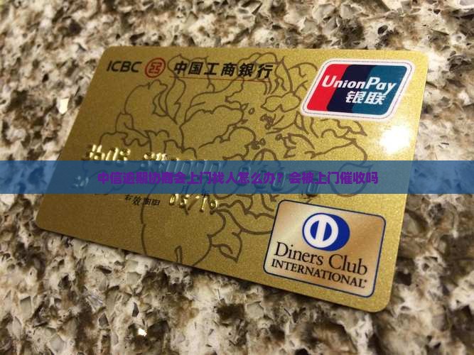 中信逾期协商会上门找人怎么办？会被上门催收吗