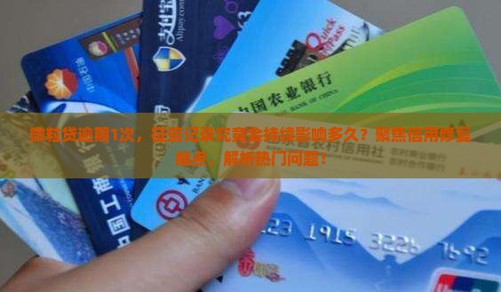 微粒贷逾期1次，征信记录究竟会持续影响多久？聚焦信用修复痛点，解析热门问题！