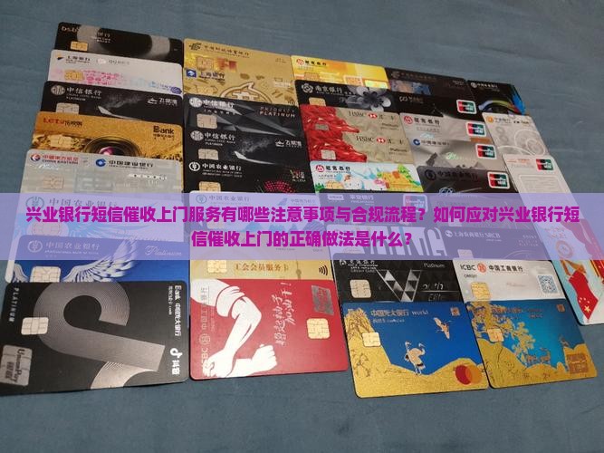 兴业银行短信催收上门服务有哪些注意事项与合规流程？如何应对兴业银行短信催收上门的正确做法是什么？