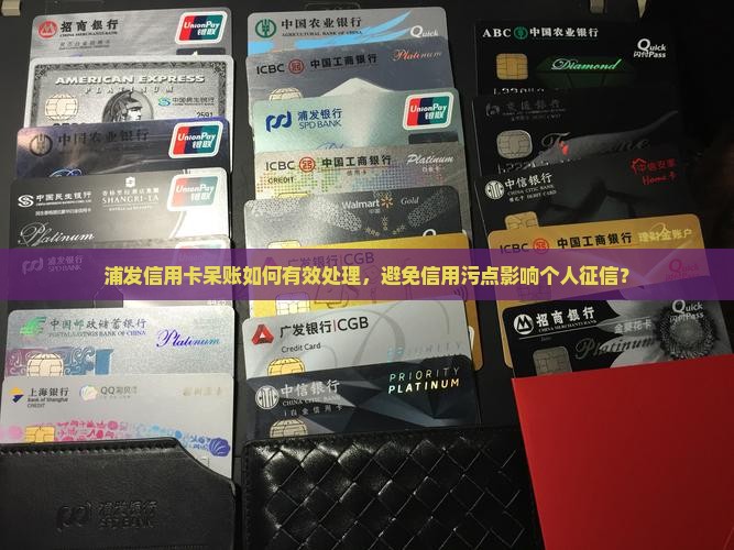 浦发信用卡呆账如何有效处理，避免信用污点影响个人征信？