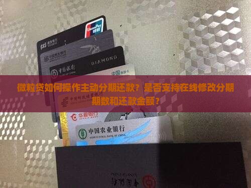 微粒贷如何操作主动分期还款？是否支持在线修改分期期数和还款金额？