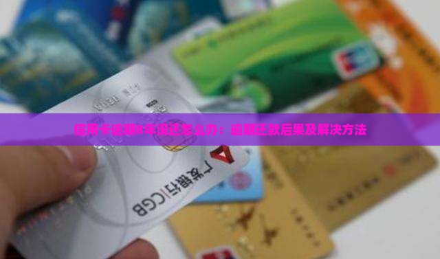 信用卡逾期8年没还怎么办：逾期还款后果及解决方法