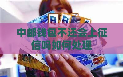 中邮钱包不还会上征信吗如何处理