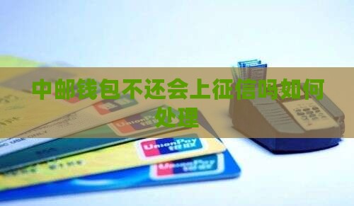 中邮钱包不还会上征信吗如何处理