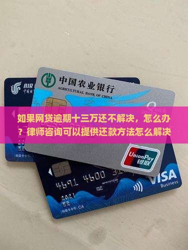 如果网贷逾期十三万还不解决，怎么办？律师咨询可以提供还款方法怎么解决