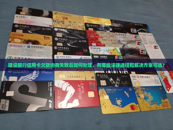 建设银行信用卡欠款协商失败后如何处理，有哪些法律途径和解决方案可选？
