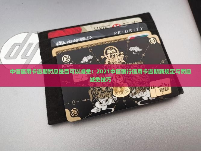 中信信用卡逾期罚息是否可以减免：2021中信银行信用卡逾期新规定与罚息减免技巧