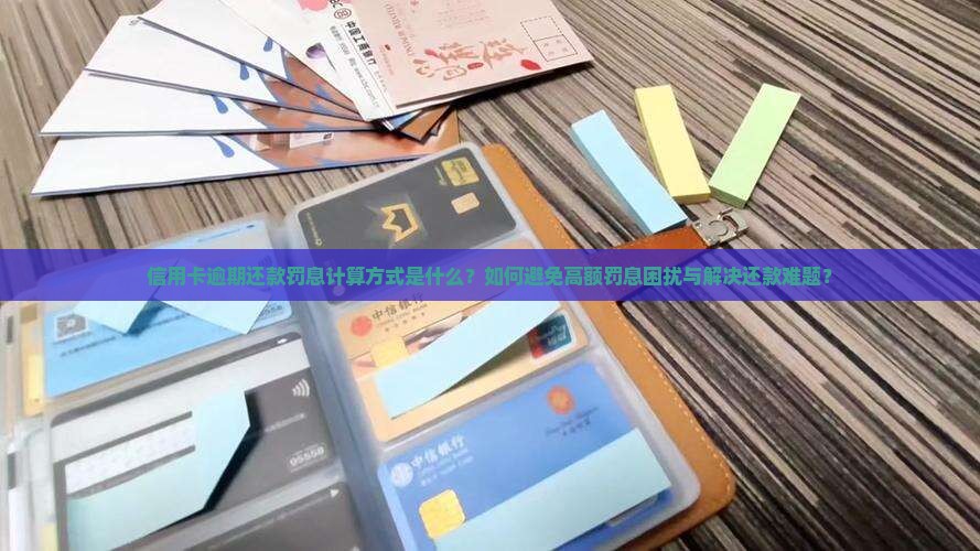 信用卡逾期还款罚息计算方式是什么？如何避免高额罚息困扰与解决还款难题？
