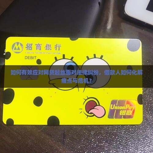 如何有效应对网贷起丝面对法律纠纷，借款人如何化解痛点与危机？