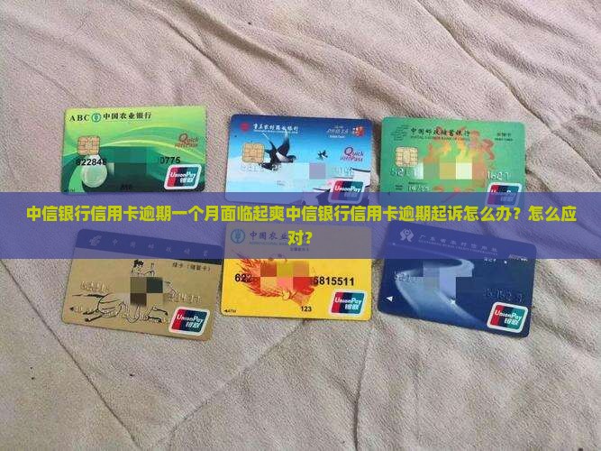 中信银行信用卡逾期一个月面临起爽中信银行信用卡逾期起诉怎么办？怎么应对？