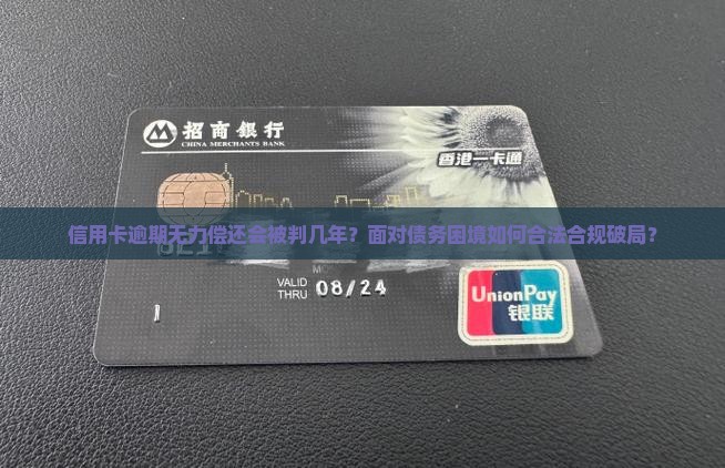 信用卡逾期无力偿还会被判几年？面对债务困境如何合法合规破局？