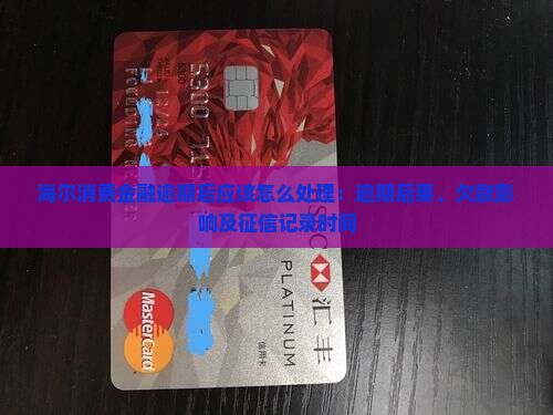 海尔消费金融逾期后应该怎么处理：逾期后果、欠款影响及征信记录时间